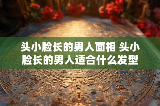 详细阅读:头小脸长的男人面相 头小脸长的男人适合什么发型 头小脸长的男人面相 头小脸长的男人适合什么发型