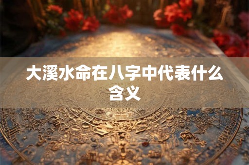 大溪水命在八字中代表什么含义