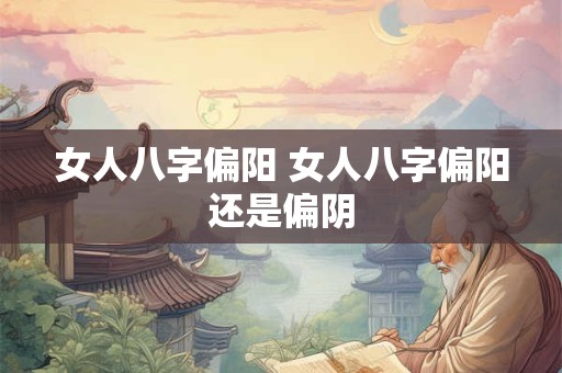 女人八字偏阳 女人八字偏阳还是偏阴