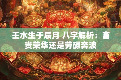 壬水生于辰月 八字解析：富贵荣华还是劳碌奔波