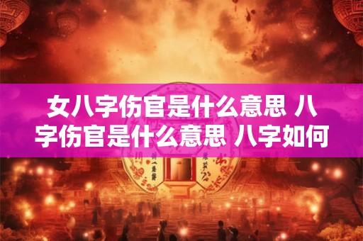女八字伤官是什么意思 八字伤官是什么意思 八字如何查伤官