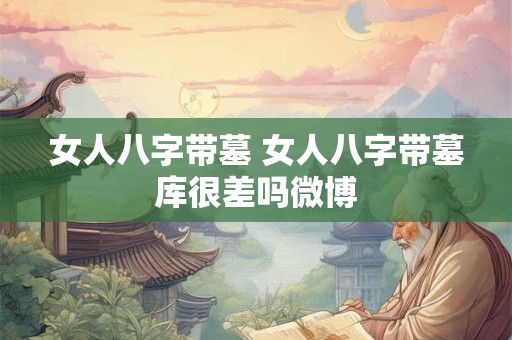 女人八字带墓 女人八字带墓库很差吗微博