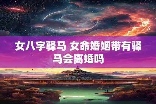 女八字驿马 女命婚姻带有驿马会离婚吗