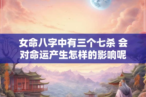 女命八字中有三个七杀 会对命运产生怎样的影响呢