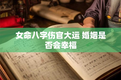 女命八字伤官大运 婚姻是否会幸福