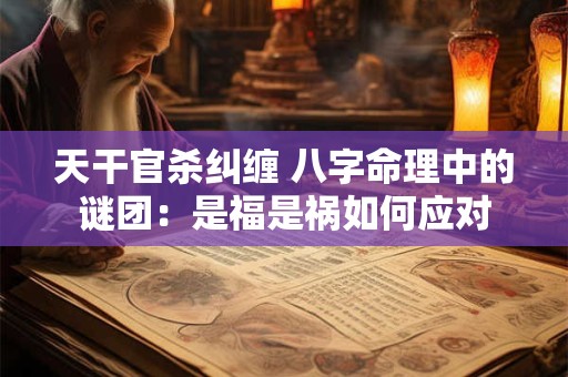 天干官杀纠缠 八字命理中的谜团：是福是祸如何应对