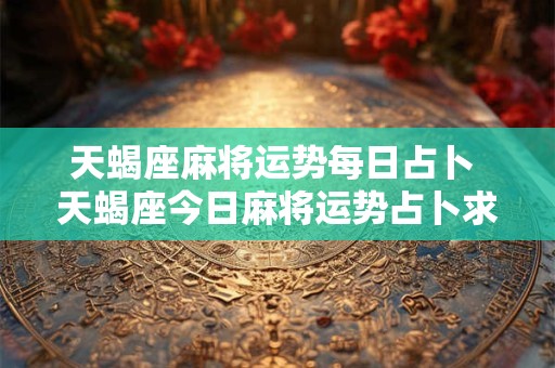 天蝎座麻将运势每日占卜 天蝎座今日麻将运势占卜求签