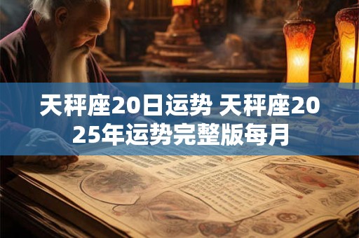 天秤座20日运势 天秤座2025年运势完整版每月