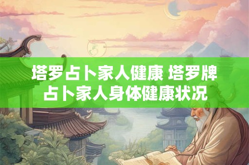 塔罗占卜家人健康 塔罗牌占卜家人身体健康状况