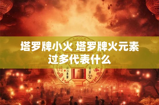 塔罗牌小火 塔罗牌火元素过多代表什么 塔罗牌小火 塔罗牌火元素过多代表什么
