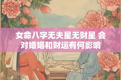 女命八字无夫星无财星 会对婚姻和财运有何影响