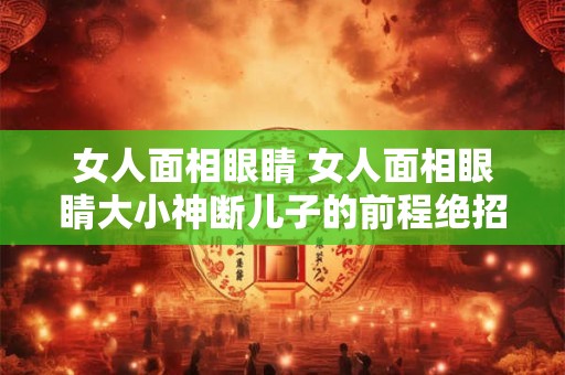 女人面相眼睛 女人面相眼睛大小神断儿子的前程绝招