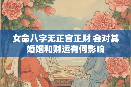 女命八字无正官正财 会对其婚姻和财运有何影响