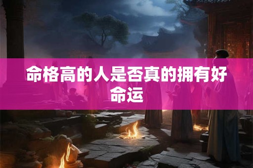 命格高的人是否真的拥有好命运