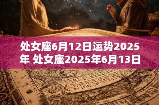 处女座6月12日运势2025年 处女座2025年6月13日运势