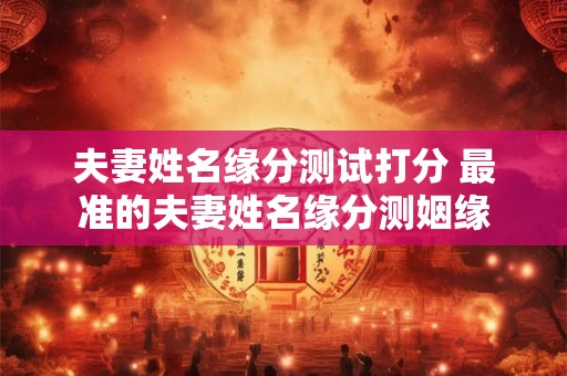 夫妻姓名缘分测试打分 最准的夫妻姓名缘分测姻缘