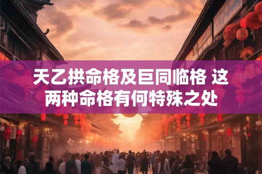 天乙拱命格及巨同临格 这两种命格有何特殊之处 天乙拱命格及巨同临格 这两种命格有何特殊之处