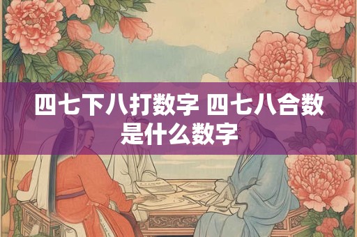 四七下八打数字 四七八合数是什么数字