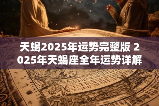 天蝎2025年运势完整版 2025年天蝎座全年运势详解