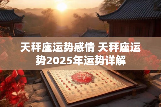 天秤座运势感情 天秤座运势2025年运势详解