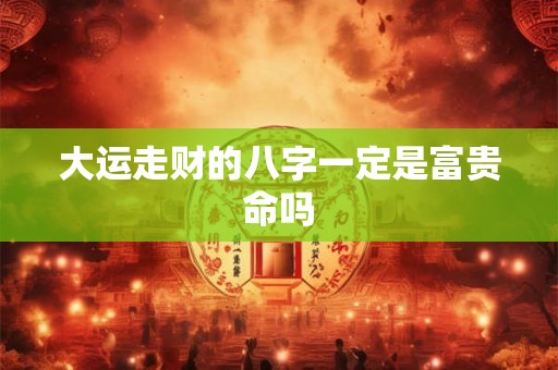 大运走财的八字一定是富贵命吗