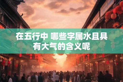 在五行中 哪些字属水且具有大气的含义呢
