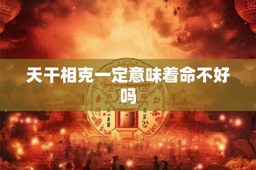 天干相克一定意味着命不好吗
