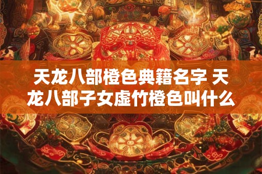 天龙八部橙色典籍名字 天龙八部子女虚竹橙色叫什么名字 天龙八部橙色典籍名字 天龙八部子女虚竹橙色叫什么名字