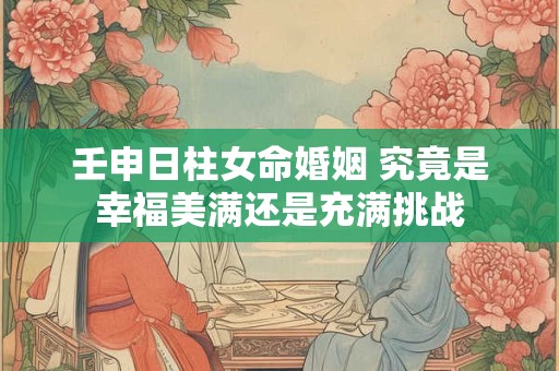 壬申日柱女命婚姻 究竟是幸福美满还是充满挑战
