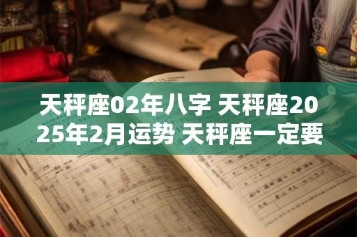 天秤座02年八字 天秤座2025年2月运势 天秤座一定要看