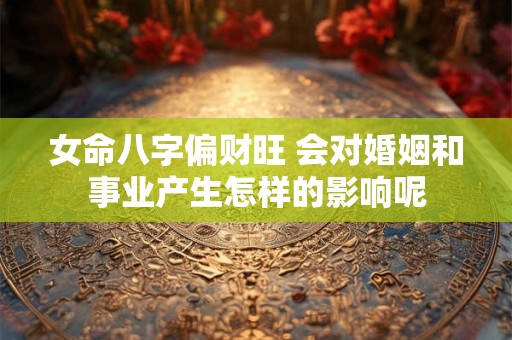 女命八字偏财旺 会对婚姻和事业产生怎样的影响呢