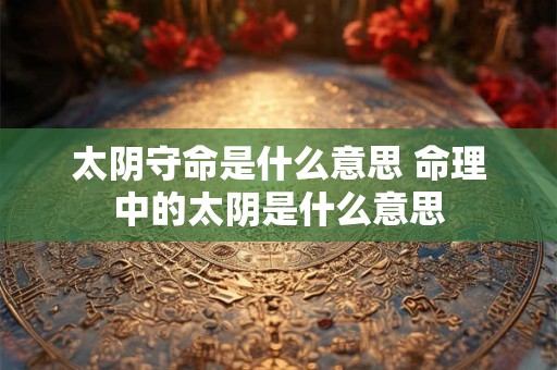 太阴守命是什么意思 命理中的太阴是什么意思