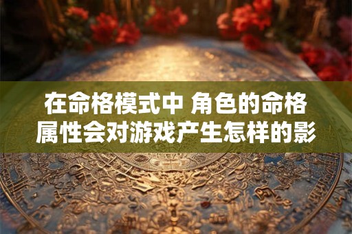 在命格模式中 角色的命格属性会对游戏产生怎样的影响