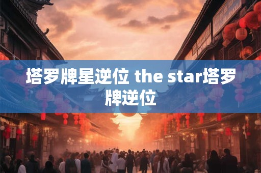 塔罗牌星逆位 the star塔罗牌逆位