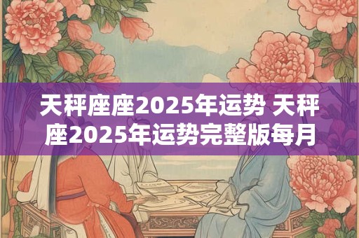 天秤座座2025年运势 天秤座2025年运势完整版每月