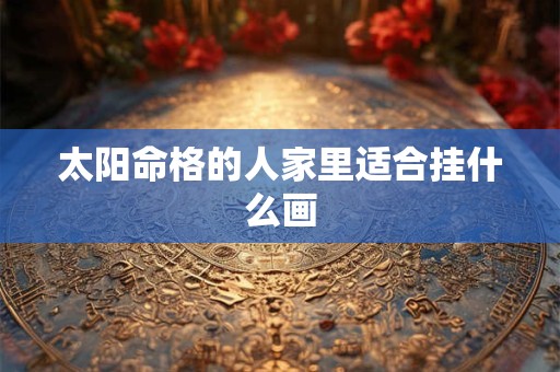 太阳命格的人家里适合挂什么画