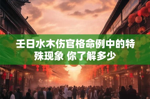 壬日水木伤官格命例中的特殊现象 你了解多少