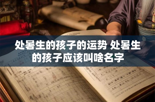 处暑生的孩子的运势 处暑生的孩子应该叫啥名字