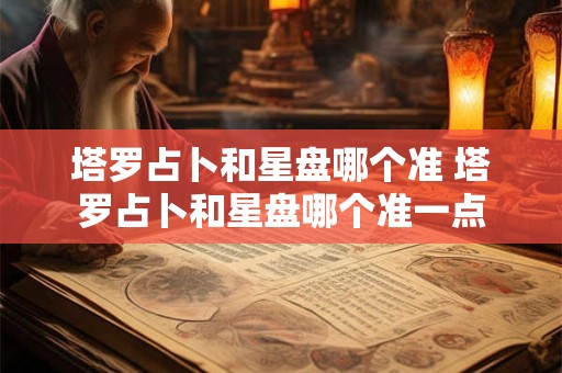 塔罗占卜和星盘哪个准 塔罗占卜和星盘哪个准一点