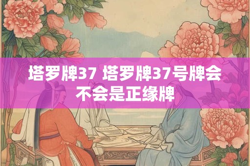 塔罗牌37 塔罗牌37号牌会不会是正缘牌