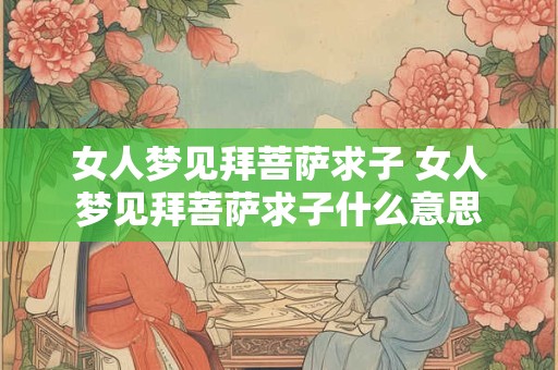 女人梦见拜菩萨求子 女人梦见拜菩萨求子什么意思