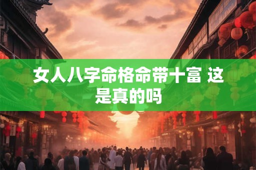 女人八字命格命带十富 这是真的吗