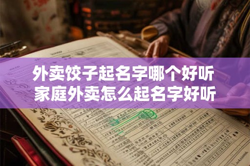 外卖饺子起名字哪个好听 家庭外卖怎么起名字好听 外卖饺子起名字哪个好听 家庭外卖怎么起名字好听