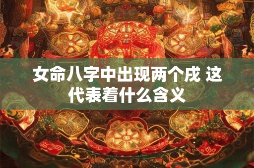 女命八字中出现两个戌 这代表着什么含义