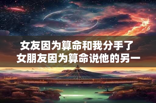 女友因为算命和我分手了 女朋友因为算命说他的另一半不是我 女友因为算命和我分手了 女朋友因为算命说他的另一半不是我