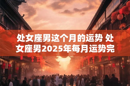 处女座男这个月的运势 处女座男2025年每月运势完整版