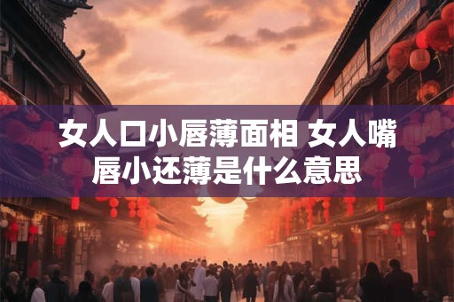 女人口小唇薄面相 女人嘴唇小还薄是什么意思