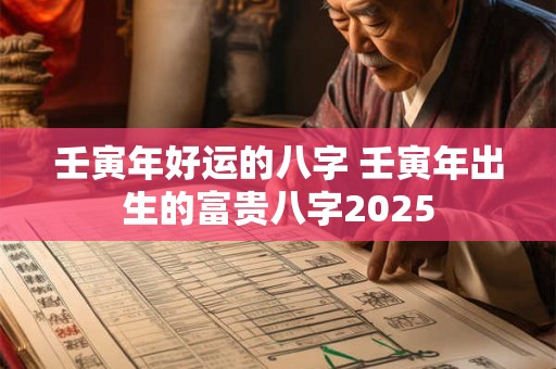 壬寅年好运的八字 壬寅年出生的富贵八字2025