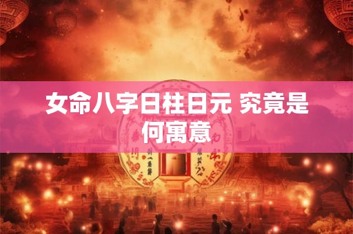 女命八字日柱日元 究竟是何寓意