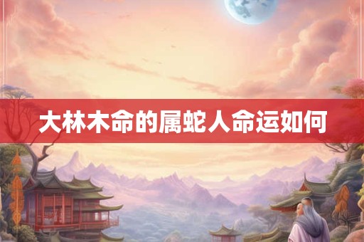 大林木命的属蛇人命运如何